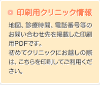 印刷用クリニック情報：地図、診療時間、電話番号等のお問い合わせ先を掲載した印刷用PDFです。初めてクリニックにお越しの際は、こちらを印刷してご利用ください。